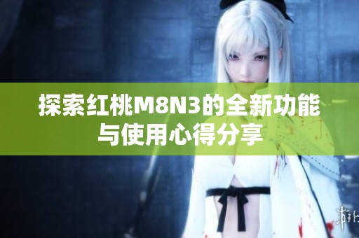 探索红桃M8N3的全新功能与使用心得分享