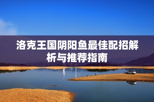 洛克王国阴阳鱼最佳配招解析与推荐指南