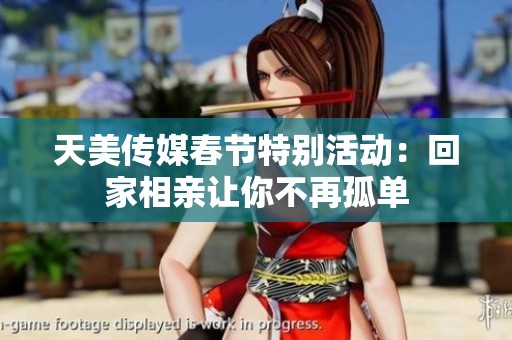 天美传媒春节特别活动：回家相亲让你不再孤单