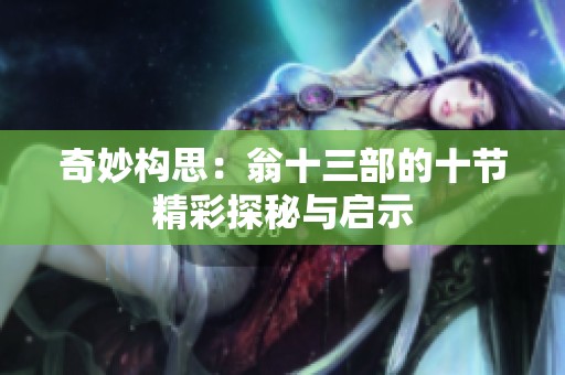 奇妙构思：翁十三部的十节精彩探秘与启示