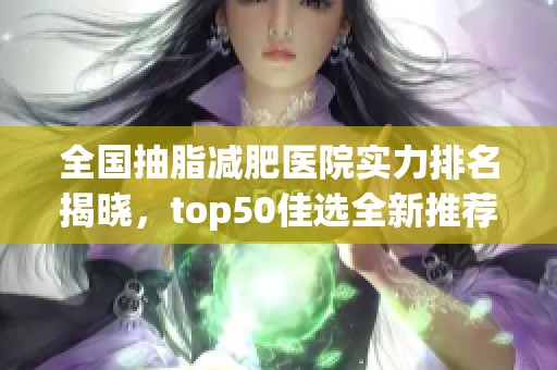 全国抽脂减肥医院实力排名揭晓，top50佳选全新推荐