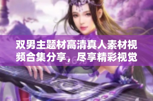 双男主题材高清真人素材视频合集分享，尽享精彩视觉盛宴