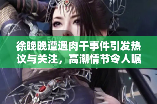 徐晚晚遭遇肉干事件引发热议与关注，高潮情节令人瞩目