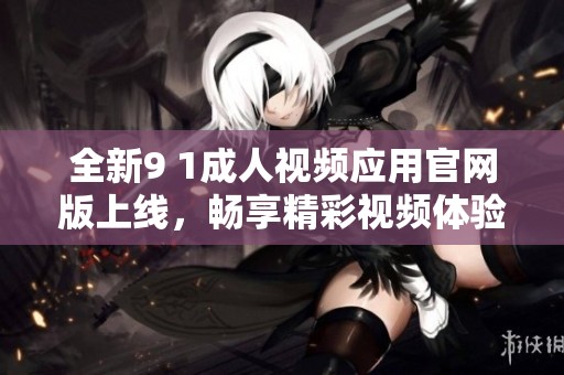 全新9 1成人视频应用官网版上线，畅享精彩视频体验！