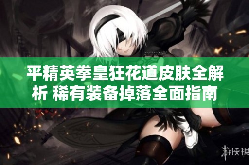 平精英拳皇狂花道皮肤全解析 稀有装备掉落全面指南
