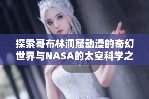 探索哥布林洞窟动漫的奇幻世界与NASA的太空科学之旅