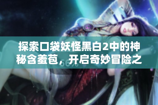 探索口袋妖怪黑白2中的神秘含羞苞，开启奇妙冒险之旅