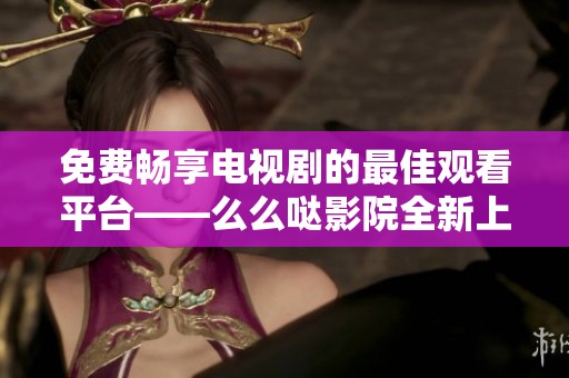 免费畅享电视剧的最佳观看平台——么么哒影院全新上线