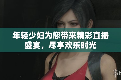 年轻少妇为您带来精彩直播盛宴，尽享欢乐时光