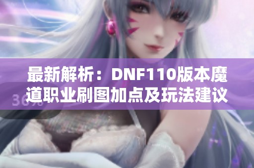 最新解析：DNF110版本魔道职业刷图加点及玩法建议