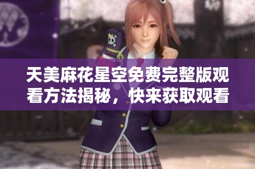 天美麻花星空免费完整版观看方法揭秘，快来获取观看链接吧