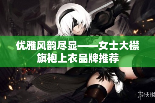 优雅风韵尽显——女士大襟旗袍上衣品牌推荐
