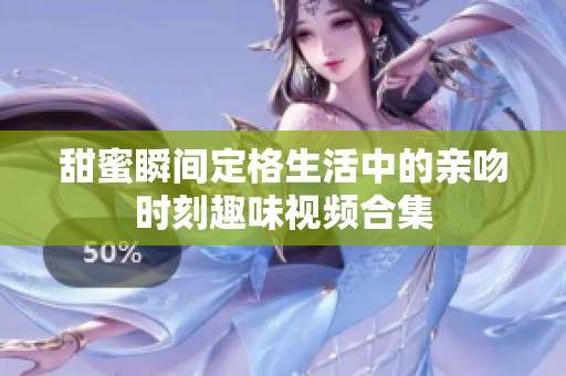 甜蜜瞬间定格生活中的亲吻时刻趣味视频合集