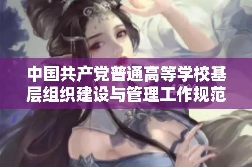 中国共产党普通高等学校基层组织建设与管理工作规范解读