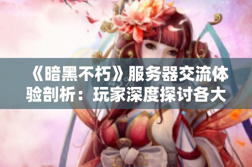 《暗黑不朽》服务器交流体验剖析：玩家深度探讨各大服务器异同之处