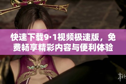 快速下载9·1视频极速版，免费畅享精彩内容与便利体验