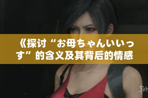 《探讨“お母ちゃんいいっす”的含义及其背后的情感》