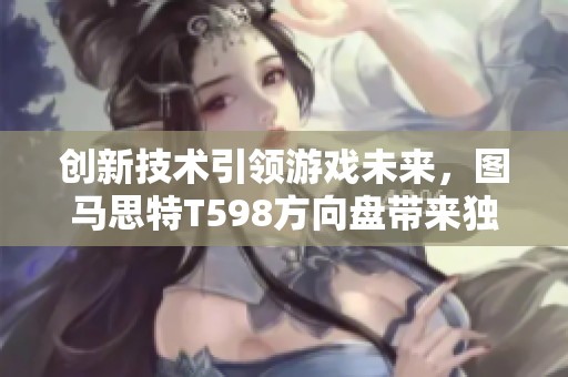 创新技术引领游戏未来，图马思特T598方向盘带来独特体验
