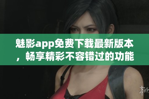 魅影app免费下载最新版本，畅享精彩不容错过的功能