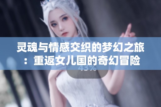灵魂与情感交织的梦幻之旅：重返女儿国的奇幻冒险