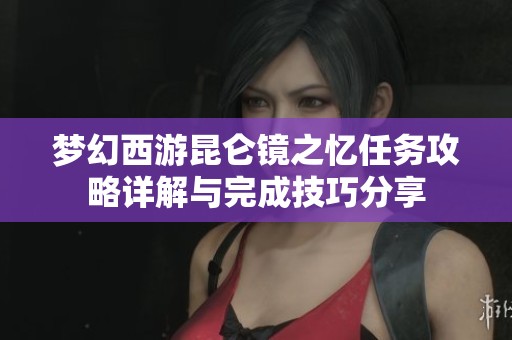 梦幻西游昆仑镜之忆任务攻略详解与完成技巧分享