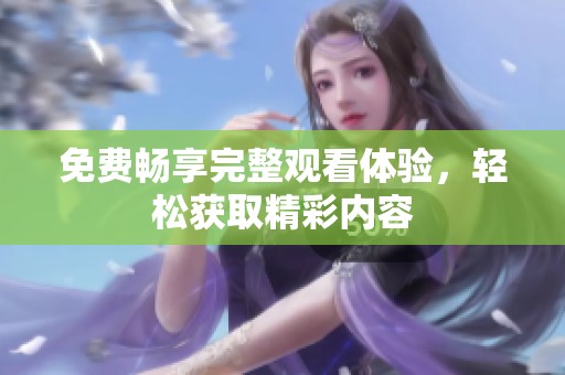 免费畅享完整观看体验，轻松获取精彩内容