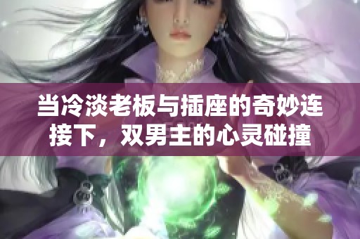 当冷淡老板与插座的奇妙连接下，双男主的心灵碰撞