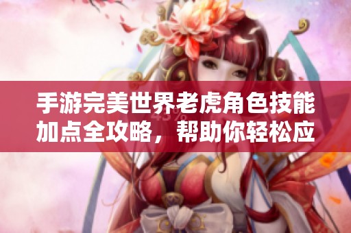 手游完美世界老虎角色技能加点全攻略，帮助你轻松应对战斗挑战