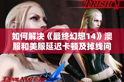 如何解决《最终幻想14》澳服和美服延迟卡顿及掉线问题？