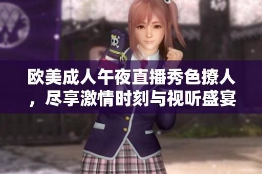 欧美成人午夜直播秀色撩人，尽享激情时刻与视听盛宴
