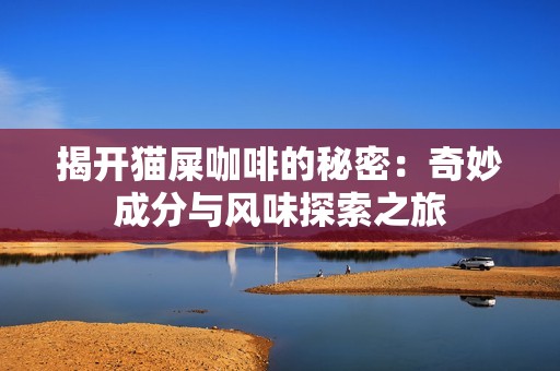 揭开猫屎咖啡的秘密：奇妙成分与风味探索之旅