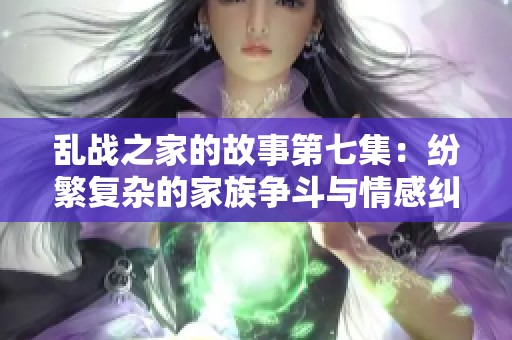 乱战之家的故事第七集：纷繁复杂的家族争斗与情感纠葛