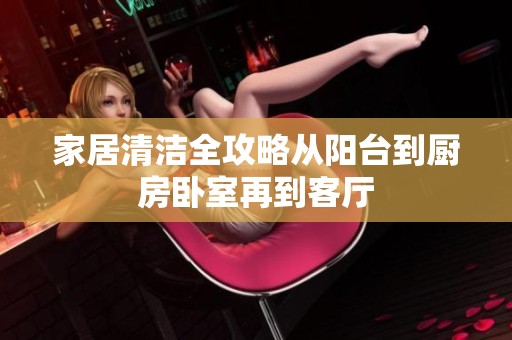 家居清洁全攻略从阳台到厨房卧室再到客厅