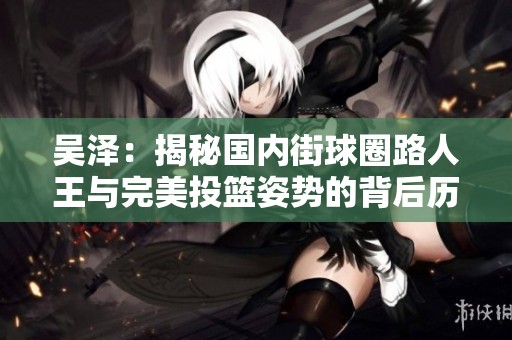 吴泽：揭秘国内街球圈路人王与完美投篮姿势的背后历程