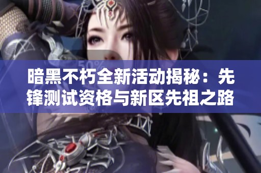 暗黑不朽全新活动揭秘：先锋测试资格与新区先祖之路全面开放