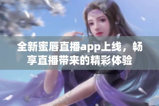 全新蜜唇直播app上线，畅享直播带来的精彩体验