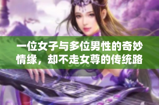 一位女子与多位男性的奇妙情缘，却不走女尊的传统路子