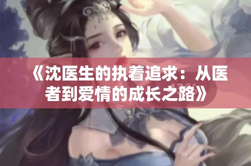 《沈医生的执着追求：从医者到爱情的成长之路》