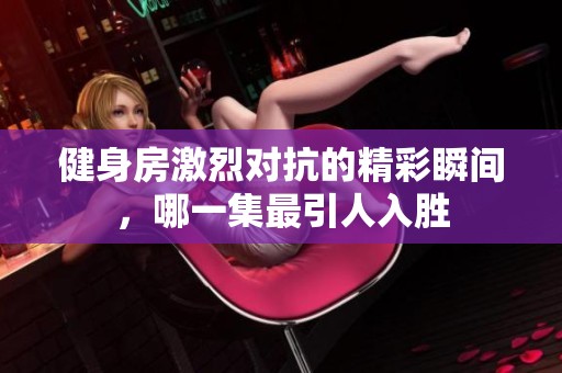 健身房激烈对抗的精彩瞬间，哪一集最引人入胜