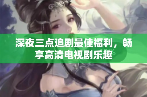 深夜三点追剧最佳福利，畅享高清电视剧乐趣