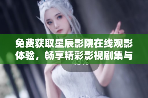 免费获取星辰影院在线观影体验，畅享精彩影视剧集与电影