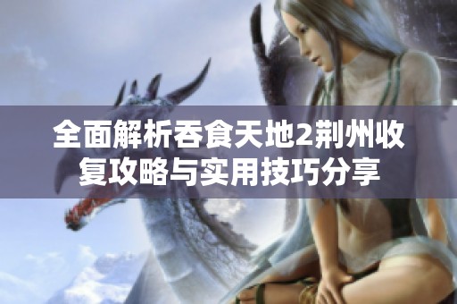 全面解析吞食天地2荆州收复攻略与实用技巧分享