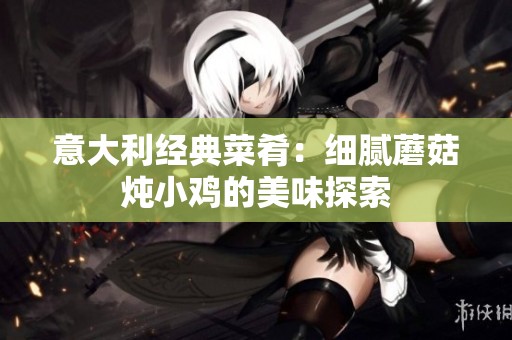 意大利经典菜肴：细腻蘑菇炖小鸡的美味探索