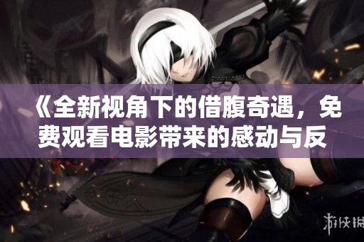 《全新视角下的借腹奇遇，免费观看电影带来的感动与反思》
