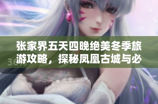 张家界五天四晚绝美冬季旅游攻略，探秘凤凰古城与必游景点