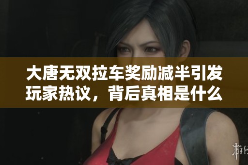 大唐无双拉车奖励减半引发玩家热议，背后真相是什么？