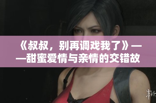《叔叔，别再调戏我了》——甜蜜爱情与亲情的交错故事