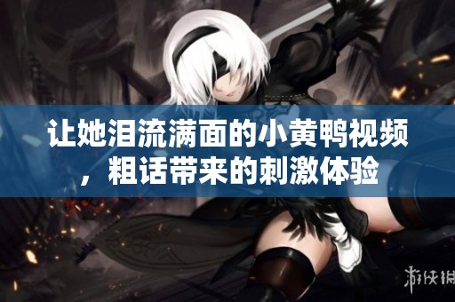 让她泪流满面的小黄鸭视频，粗话带来的刺激体验