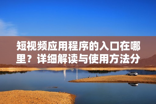 短视频应用程序的入口在哪里？详细解读与使用方法分享