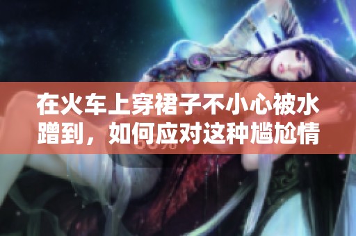 在火车上穿裙子不小心被水蹭到，如何应对这种尴尬情况